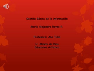 Gestión Básica de la información
María Alejandra Reyes R.
Profesora: Ana Tulia
U. Minuto de Dios
Educación Artística
 