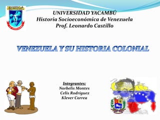 UNIVERSIDAD YACAMBÚ
Historia Socioeconómica de Venezuela
Prof. Leonardo Castillo
Integrantes:
Norbelis Montes
Celis Rodríguez
Klever Correa
 