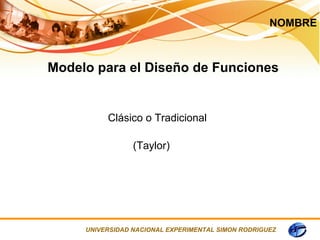 NOMBRE



Modelo para el Diseño de Funciones


          Clásico o Tradicional

                 (Taylor)




     UNIVERSIDAD NACIONAL EXPERIMENTAL SIMON RODRIGUEZ
 