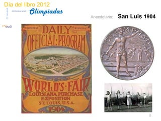 Día del libro 2012
                                 Olimpiadas
23 de abril
              biblioteca etsit

                                              Anecdotario:   San Luis 1904




                                                                       12
 