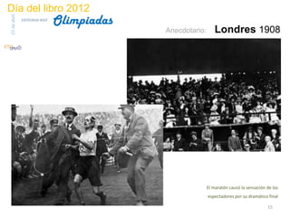 Día del libro 2012
                                 Olimpiadas
23 de abril
              biblioteca etsit

                                              Anecdotario:      Londres 1908




                                                             El maratón causó la sensación de los
                                                             espectadores por su dramático final

                                                                                           15
 