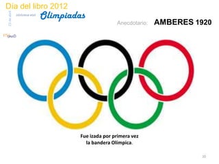 Día del libro 2012
                                 Olimpiadas
23 de abril
              biblioteca etsit

                                                        Anecdotario:   AMBERES 1920




                                         Fue izada por primera vez
                                           la bandera Olímpica.

                                                                                 20
 