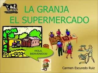 LA GRANJA  EL SUPERMERCADO Carmen Escuredo Ruiz !HOLA,  BIENVENIDOS! 