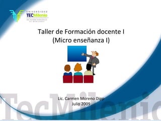 Taller de Formación docente I (Micro enseñanza I) Lic. Carmen Moreno Dipp Julio 2009 