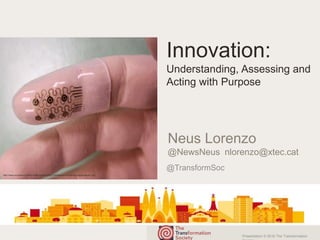 Presentation © 2016 The Transformation
@TransformSoc
Innovation:
Understanding, Assessing and
Acting with Purpose
Neus Lorenzo
@NewsNeus nlorenzo@xtec.cat
http://www.ecouterre.com/wp-content/uploads/2012/08/electronic-fingertip-surgical-glove-1.jpg
 
