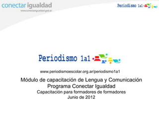 www.periodismoescolar.org.ar/periodismo1a1

Módulo de capacitación de Lengua y Comunicación
          Programa Conectar Igualdad
      Capacitación para formadores de formadores
                     Junio de 2012
 