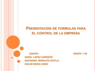 Presentación de formulas para el control de la empresa EQUIPO:                                                       GRUPO: 1°M ANGEL LOPEZ CORDERO  NATHANIEL MORALES CENTLA OSCAR MORA CHINO 