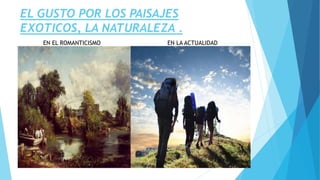 EL GUSTO POR LOS PAISAJES
EXOTICOS, LA NATURALEZA .
EN EL ROMANTICISMO EN LA ACTUALIDAD
 