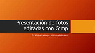 Presentación de fotos
editadas con Gimp
Por Alejandro Corpas y Fernando Herrera
 