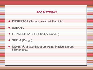 ECOSISTEMAS
 DESIERTOS (Sáhara, kalahari, Namibia)
 SABANA
 GRANDES LAGOS( Chad, Victoria...)
 SELVA (Congo)
 MONTAÑAS (Cordillera del Atlas, Macizo Etíope,
Kilimanjaro...)
 