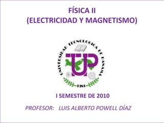 FÍSICA II(ELECTRICIDAD Y MAGNETISMO) I SEMESTRE DE 2010 PROFESOR:   LUIS ALBERTO POWELL DÍAZ 