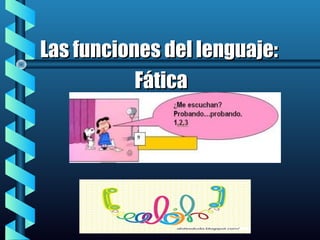 Las funciones del lenguaje:Las funciones del lenguaje:
FáticaFática
 