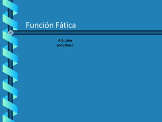 Función Fática
Aló, ¿me
escuchas?
 