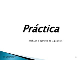Práctica
24
Prof. Fredes Rodríguez
Prof. Miguel L. Colón
Trabajar el ejercicio de la página 5
 