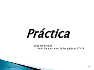 Práctica
66
Prof. Fredes Rodríguez
Prof. Miguel L. Colón
Todos los grupos
Hacer los ejercicios de las páginas 17-19
 