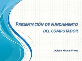 PRESENTACIÓN DE FUNDAMENTO
DEL COMPUTADOR
Ayleen Garcia Marte
 