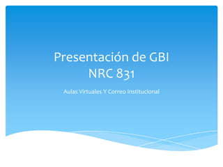 Presentación de GBI
     NRC 831
 Aulas Virtuales Y Correo Institucional
 