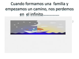Cuando formamos una familia y
empezamos un camino, nos perdemos
      en el infinito…………….
 