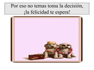 Por eso no temas toma la decisión,
      ¡la felicidad te espera!
 