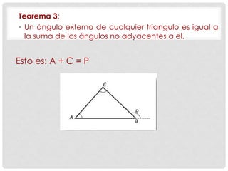 Teorema 3:
• Un ángulo externo de cualquier triangulo es igual a
la suma de los ángulos no adyacentes a el.
Esto es: A + C = P
 