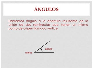 ÁNGULOS
Llamamos ángulo a la abertura resultante de la
unión de dos semirrectas que tienen un mismo
punto de origen llamado vértice.
vértice
ángulo
 
