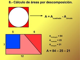 8.- Cálculo de áreas por descomposición.



                          A = Acuadrado - Acírculo



      5            6
                             Arectángulo = 84
                             Acuadrado = 25

7                            Atriángulo = 21

                           A = 84 – 25 – 21
           12
 