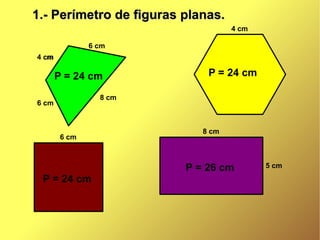 1.- Perímetro de figuras planas.
                                   4 cm

               6 cm
4 cm
  cm

       P = 24 cm             P = 24 cm

                 8 cm
6 cm


                            8 cm
        6 cm



                         P = 26 cm        5 cm
 P = 24 cm
 