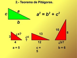 2.- Teorema de Pitágoras.

            a
c                       2
                      a =b +c 2       2


            b
                                     10
         ¿a?            13                  8
    3           ¿c
                ?
        4              12             ¿b?
        a=5           c=              b=6
                      5
 