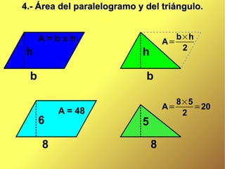 4.- Área del paralelogramo y del triángulo.


     A=bxh                             b×h
                                    A=
                                        2
 h                          h

 b                           b

                                       8×5
                                    A=     =20
         A = 48                         2
     6                      5

     8                          8
 
