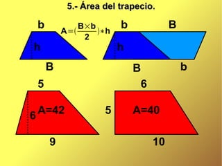 5.- Área del trapecio.

 b       A=
             B×b
                 ∗h
                       b             B
              2
h                      h
     B                     B             b
 5                          6

6 A=42             5       A=40

     9                          10
 