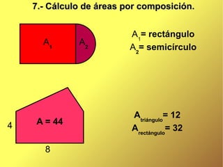 7.- Cálculo de áreas por composición.


                          A1= rectángulo
      A1       A2
                          A2= semicírculo




           3
                          Atriángulo= 12
4   A = 44
                          Arectángulo= 32

      8
 