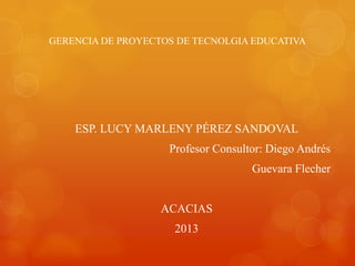GERENCIA DE PROYECTOS DE TECNOLGIA EDUCATIVA
ESP. LUCY MARLENY PÉREZ SANDOVAL
Profesor Consultor: Diego Andrés
Guevara Flecher
ACACIAS
2013
 