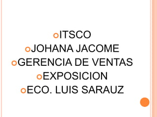 ITSCO
JOHANA JACOME
GERENCIA DE VENTAS
EXPOSICION
ECO. LUIS SARAUZ
 