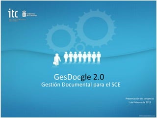 GesDocgle 2.0
Gestión Documental para el SCE

                                 Presentación del proyecto
                                   1 de Febrero de 2013
 