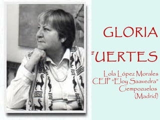 GLORIA

FUERTES
  Lola López Morales
CEIP “Eloy Saavedra”
       Ciempozuelos
            (Madrid)
 