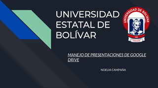 UNIVERSIDAD
ESTATAL DE
BOLÍVAR
NOELIA CAMPAÑA
MANEJO DE PRESENTACIONES DE GOOGLE
DRIVE
 