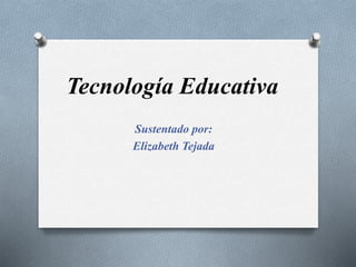 Tecnología Educativa
Sustentado por:
Elizabeth Tejada
 