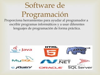 Software de
Programación
Proporciona herramientas para ayudar al programador a
escribir programas informáticos y a usar diferentes
lenguajes de programación de forma práctica.
 