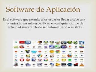 Software de Aplicación
Es el software que permite a los usuarios llevar a cabo una
o varias tareas más específicas, en cualquier campo de
actividad susceptible de ser automatizado o asistido.
 
