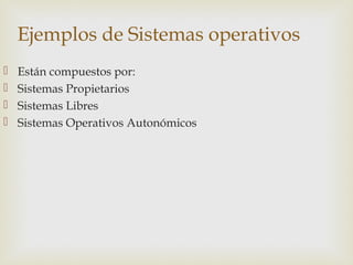 Ejemplos de Sistemas operativos
 Están compuestos por:
 Sistemas Propietarios
 Sistemas Libres
 Sistemas Operativos Autonómicos
 