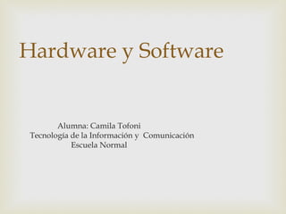 Hardware y Software
Alumna: Camila Tofoni
Tecnología de la Información y Comunicación
Escuela Normal
 
