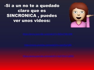 -Si a un no te a quedado
claro que es
SINCRONICA , puedes
ver unos videos:
https://www.youtube.com/watch?v=IbZwYhHrmMI
https://www.youtube.com/watch?v=J90sS3chjRk
https://www.youtube.com/watch?v=f4PYDmT1ZMQ
 