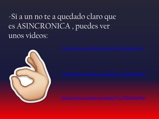 -Si a un no te a quedado claro que
es ASINCRONICA , puedes ver
unos videos:
https://www.youtube.com/watch?v=W46pIs24-LA
https://www.youtube.com/watch?v=49bOpbCi9A0
https://www.youtube.com/watch?v=7TRuiCkamNw
 