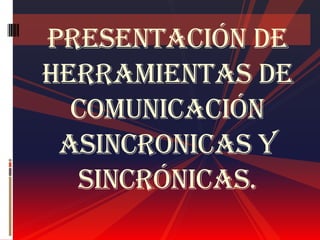 Presentación de
Herramientas de
comunicación
asincronicas y
sincrónicas.
 