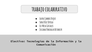 ● LauraCambasDuque
● SaraDíazOrtega
● LizMesaGrisales
● JulianaPaniaguaBetancur
Electiva: Tecnologías de la Información y la
Comunicación
trabajocolaborativo
 