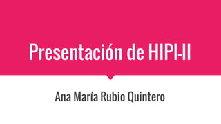 Presentación de HIPI-II
Ana María Rubio Quintero
 