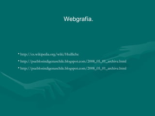 Webgrafía.  http://es.wikipedia.org/wiki/Huilliche http://pueblosindigenaschile.blogspot.com/2008_05_01_archive.html http://pueblosindigenaschile.blogspot.com/2008_05_01_archive.html 