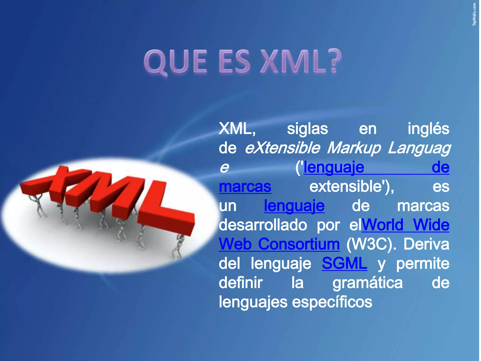 XML,       siglas      en      inglés
de eXtensible Markup Languag
e            ('lenguaje            de
marcas          extensible'),      es
un      lenguaje      de      marcas
desarrollado por elWorld Wide
Web Consortium (W3C). Deriva
del lenguaje SGML y permite
definir     la     gramática       de
lenguajes específicos
 