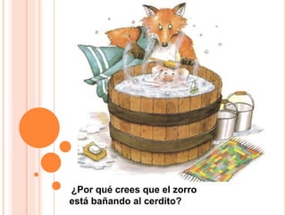 ¿Por qué crees que el zorro
está bañando al cerdito?
 