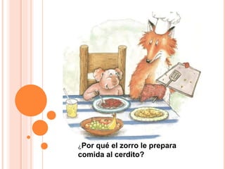 ¿Por qué el zorro le prepara
comida al cerdito?
 